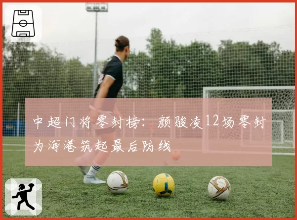 中超门将零封榜：颜骏凌12场零封为海港筑起最后防线