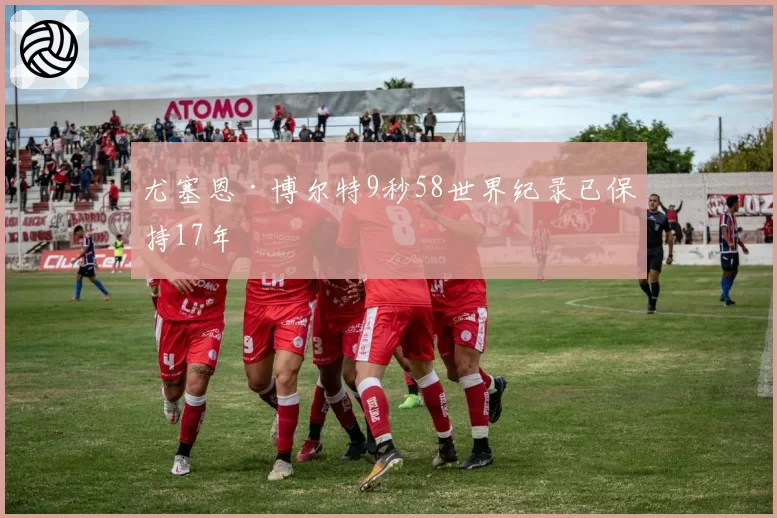 尤塞恩·博尔特9秒58世界纪录已保持17年