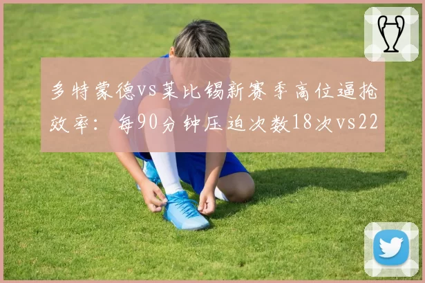 多特蒙德vs莱比锡新赛季高位逼抢效率：每90分钟压迫次数18次vs22次，红牛疯抢战术更凶狠