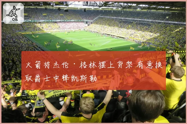 火箭将杰伦·格林摆上货架 有意换取爵士中锋凯斯勒
