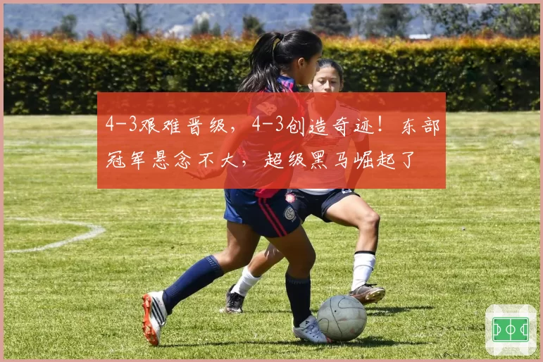 4-3艰难晋级，4-3创造奇迹！东部冠军悬念不大，超级黑马崛起了