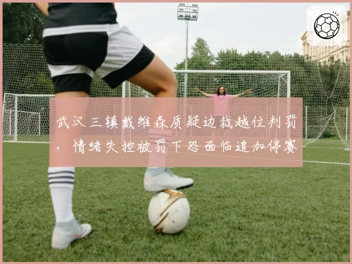 武汉三镇戴维森质疑边裁越位判罚，情绪失控被罚下恐面临追加停赛处罚