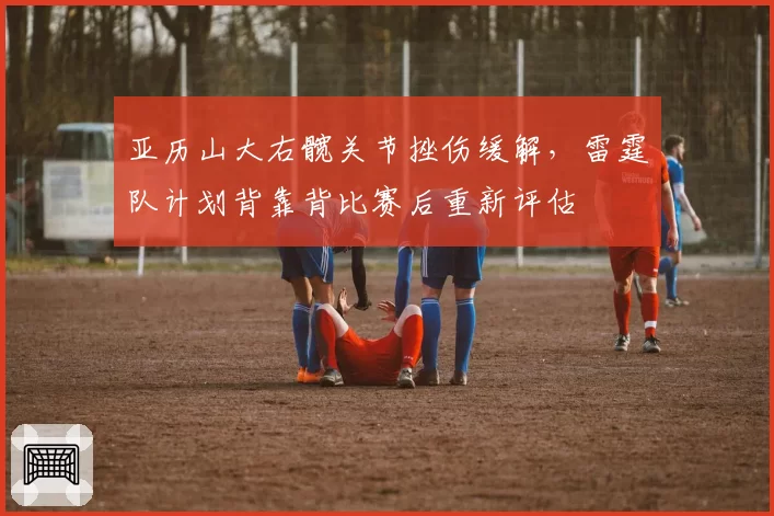 亚历山大右髋关节挫伤缓解，雷霆队计划背靠背比赛后重新评估