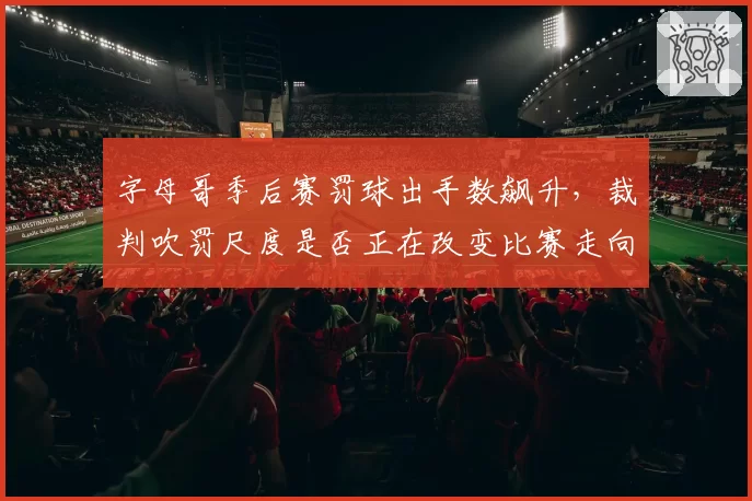 字母哥季后赛罚球出手数飙升，裁判吹罚尺度是否正在改变比赛走向？