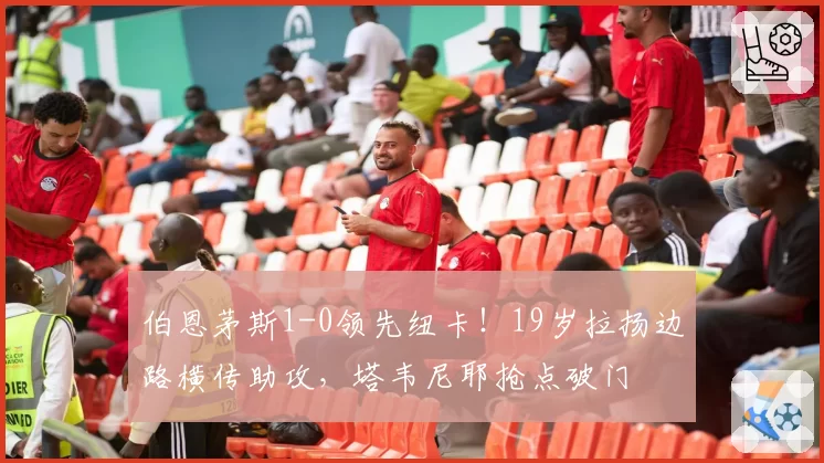 伯恩茅斯1-0领先纽卡！19岁拉扬边路横传助攻，塔韦尼耶抢点破门