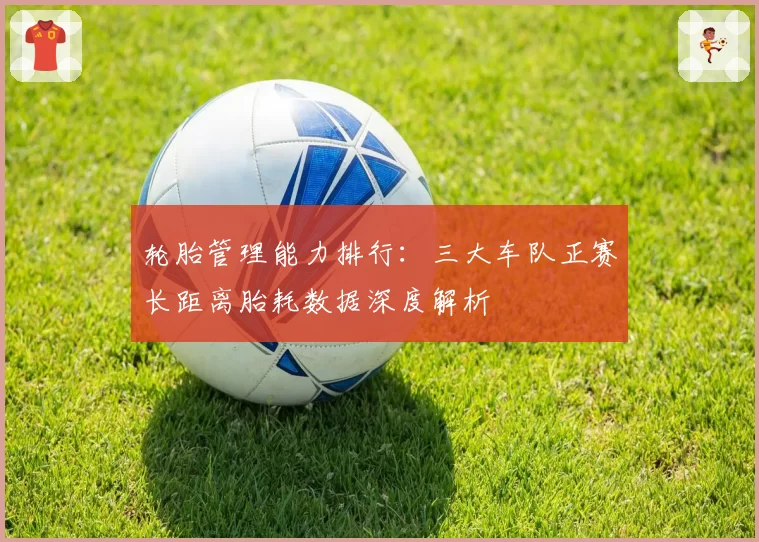 轮胎管理能力排行：三大车队正赛长距离胎耗数据深度解析