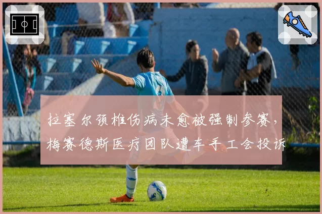 拉塞尔颈椎伤病未愈被强制参赛,梅赛德斯医疗团队遭车手工会投诉