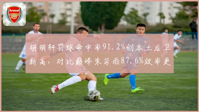 胡明轩罚球命中率91.2%创本土后卫新高，对比巅峰朱芳雨87.6%效率更精准