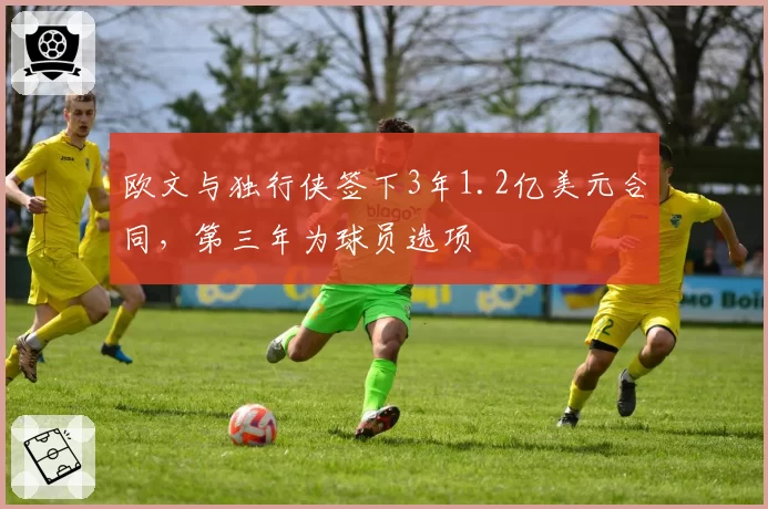欧文与独行侠签下3年1.2亿美元合同，第三年为球员选项