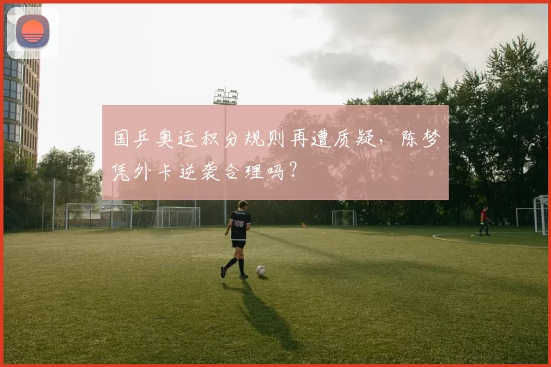 国乒奥运积分规则再遭质疑,陈梦凭外卡逆袭合理吗?