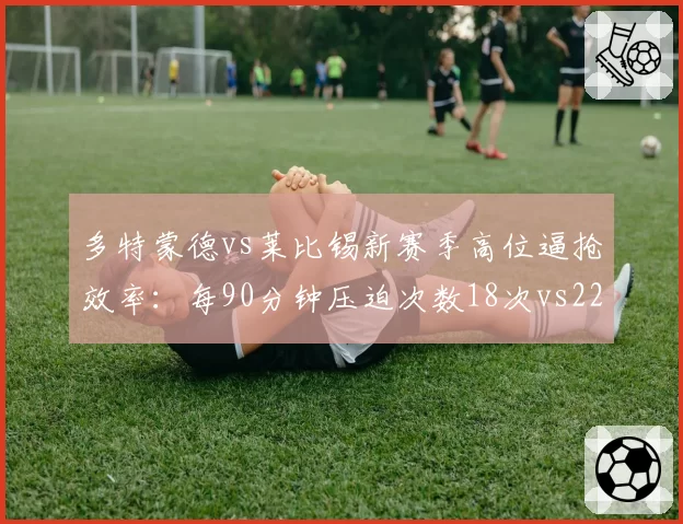 多特蒙德vs莱比锡新赛季高位逼抢效率：每90分钟压迫次数18次vs22次，红牛疯抢战术更凶狠