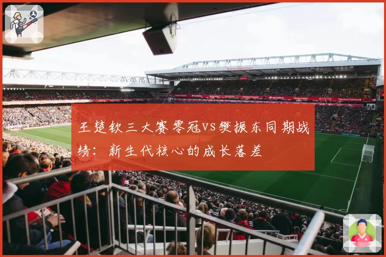 王楚钦三大赛零冠vs樊振东同期战绩：新生代核心的成长落差