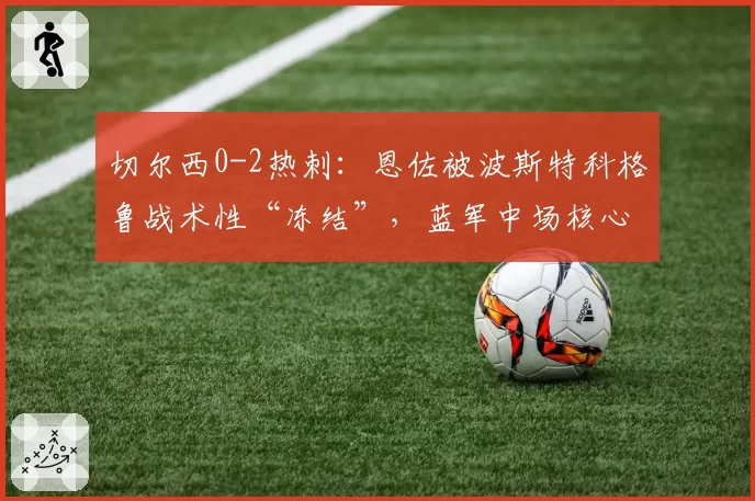 切尔西0-2热刺：恩佐被波斯特科格鲁战术性“冻结”，蓝军中场核心缺阵暴露致命短板