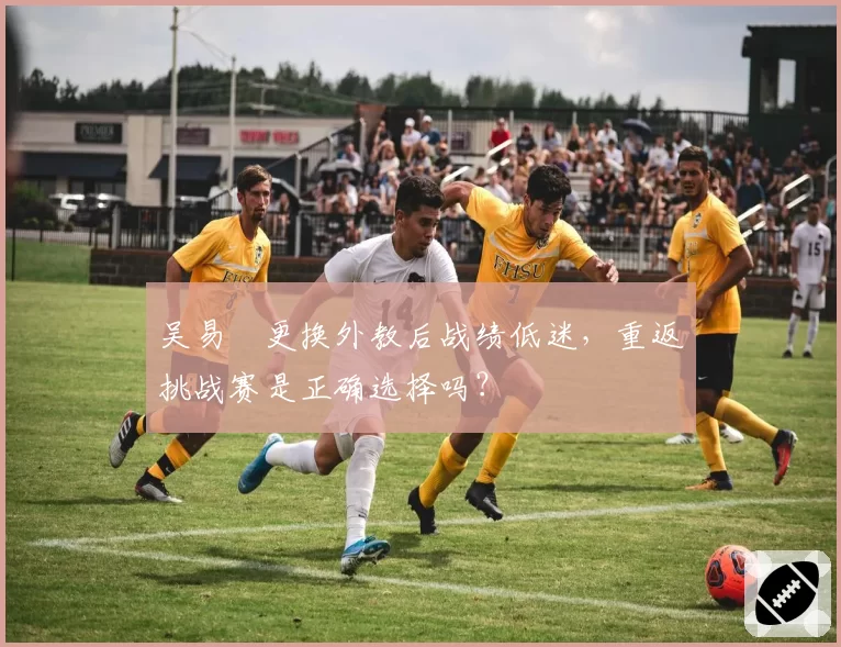 吴易昺更换外教后战绩低迷,重返挑战赛是正确选择吗?