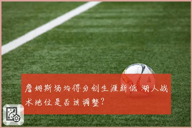 詹姆斯场均得分创生涯新低 湖人战术地位是否该调整?