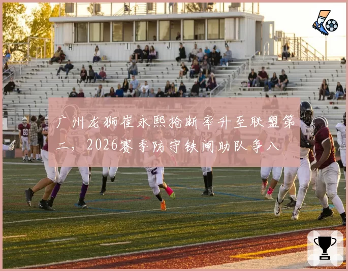 广州龙狮崔永熙抢断率升至联盟第二,2026赛季防守铁闸助队争八