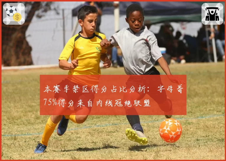 本赛季禁区得分占比分析：字母哥75%得分来自内线冠绝联盟