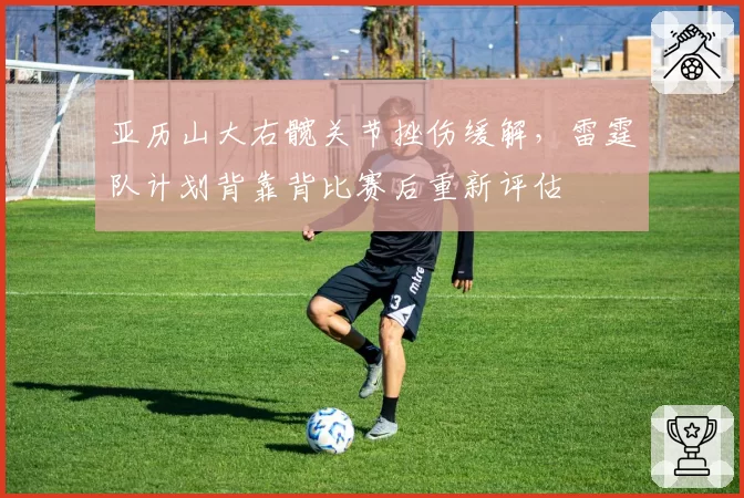 亚历山大右髋关节挫伤缓解，雷霆队计划背靠背比赛后重新评估