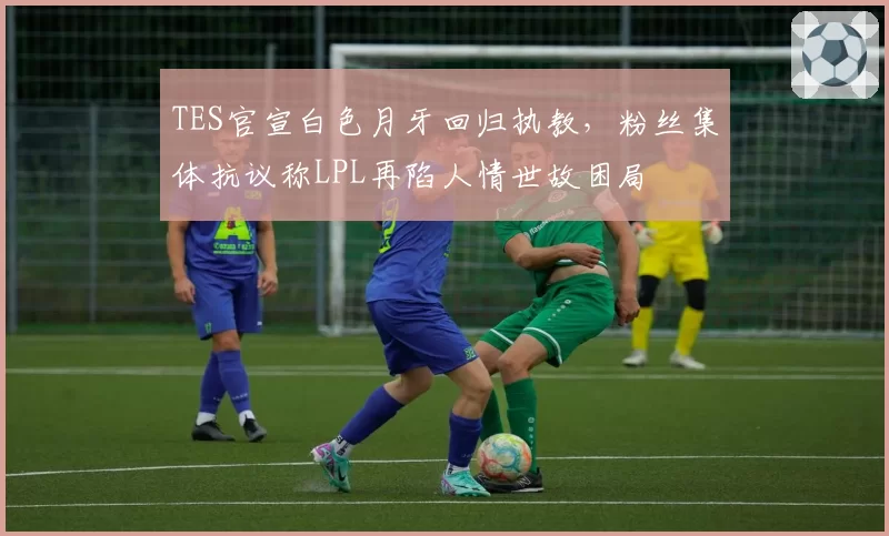 TES官宣白色月牙回归执教,粉丝集体抗议称LPL再陷人情世故困局