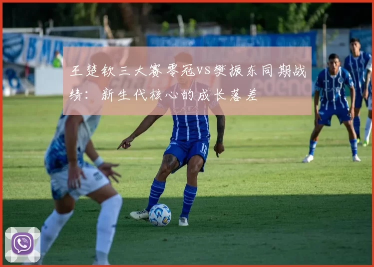 王楚钦三大赛零冠vs樊振东同期战绩：新生代核心的成长落差