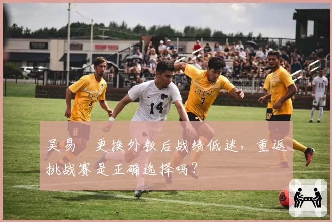 吴易昺更换外教后战绩低迷，重返挑战赛是正确选择吗？