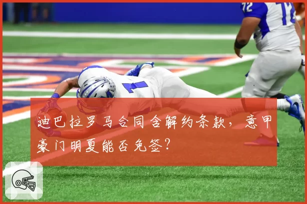 迪巴拉罗马合同含解约条款，意甲豪门明夏能否免签？