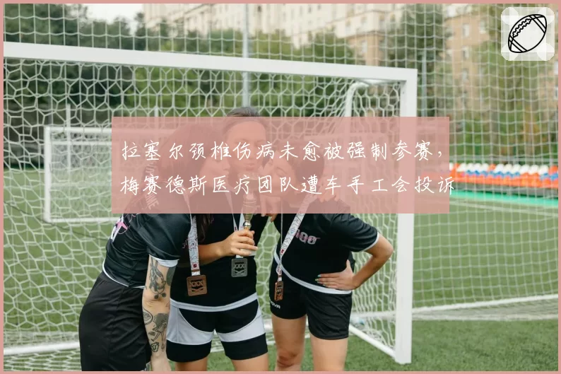 拉塞尔颈椎伤病未愈被强制参赛，梅赛德斯医疗团队遭车手工会投诉