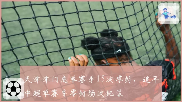 天津津门虎单赛季15次零封,追平中超单赛季零封场次纪录