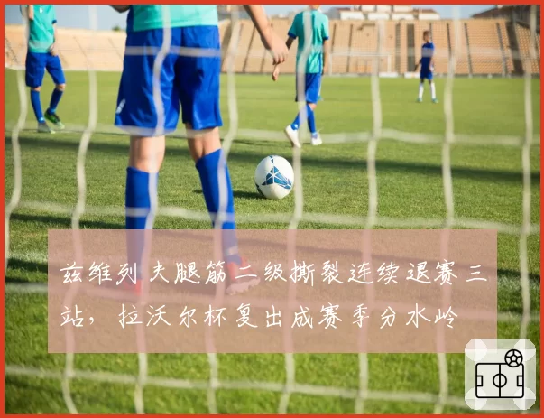 兹维列夫腿筋二级撕裂连续退赛三站,拉沃尔杯复出成赛季分水岭