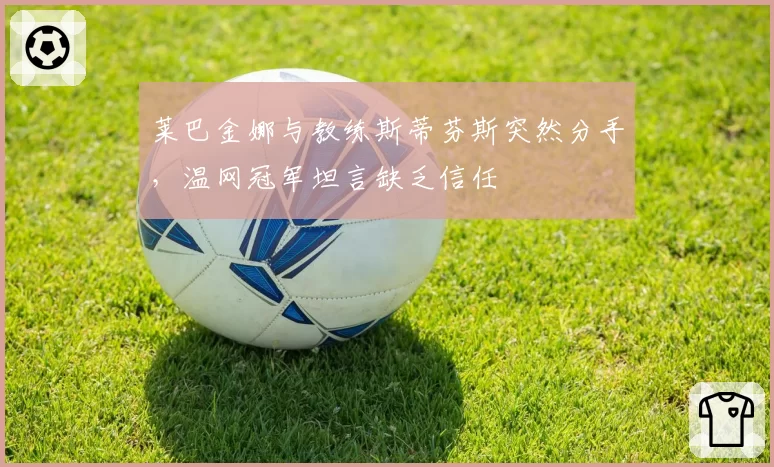 莱巴金娜与教练斯蒂芬斯突然分手，温网冠军坦言缺乏信任