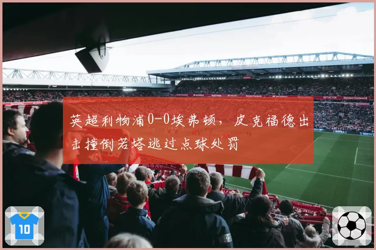 英超利物浦0-0埃弗顿,皮克福德出击撞倒若塔逃过点球处罚