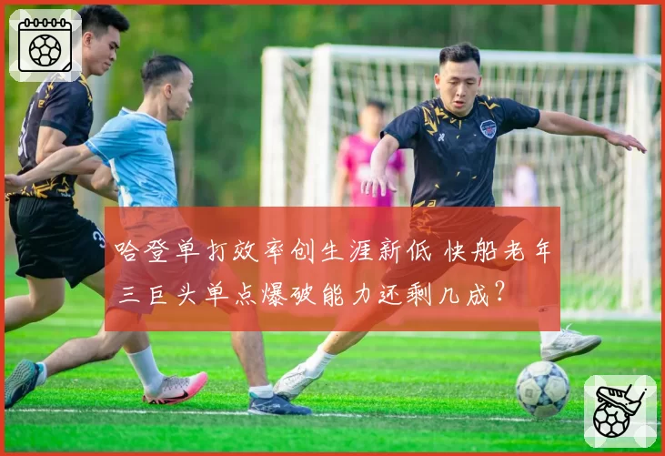 哈登单打效率创生涯新低 快船老年三巨头单点爆破能力还剩几成？