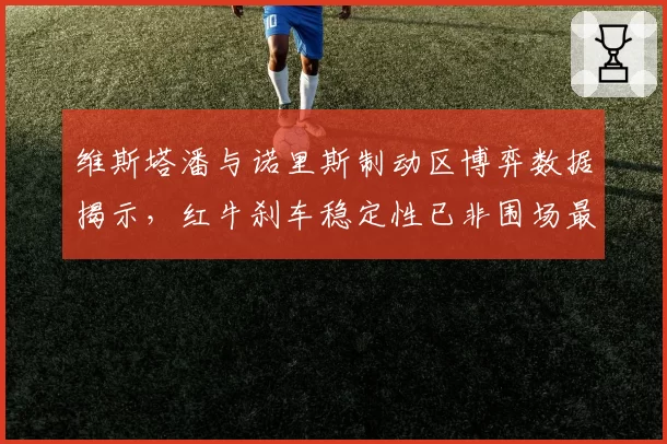 维斯塔潘与诺里斯制动区博弈数据揭示，红牛刹车稳定性已非围场最强