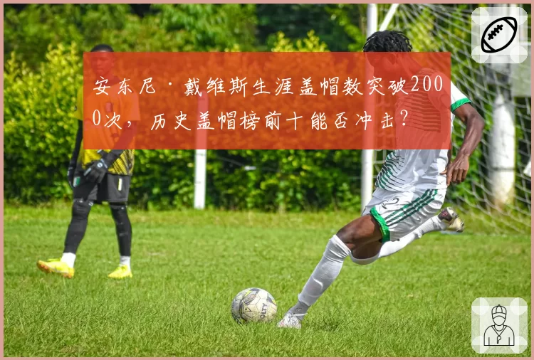 安东尼·戴维斯生涯盖帽数突破2000次，历史盖帽榜前十能否冲击？