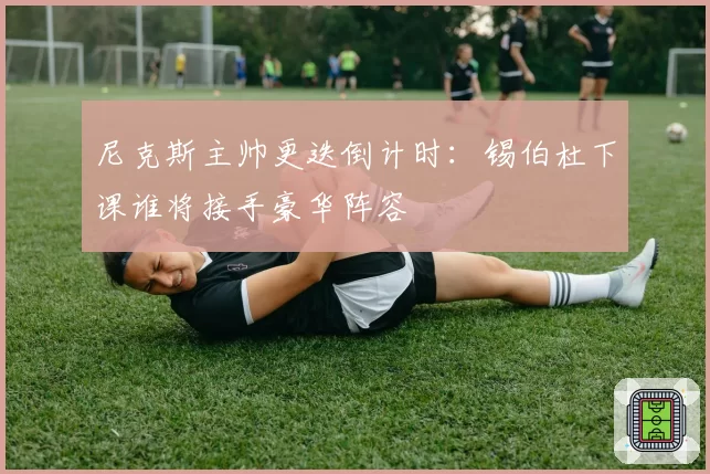 尼克斯主帅更迭倒计时：锡伯杜下课谁将接手豪华阵容