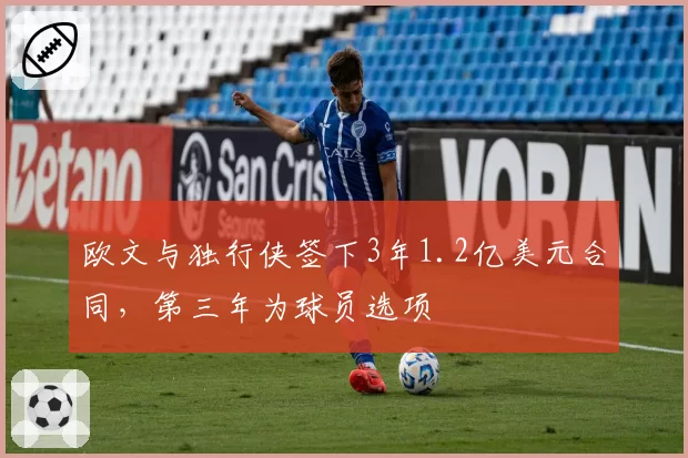 欧文与独行侠签下3年1.2亿美元合同，第三年为球员选项
