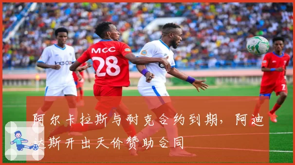 阿尔卡拉斯与耐克合约到期，阿迪达斯开出天价赞助合同