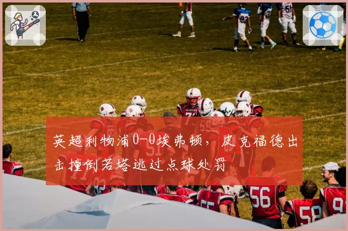 英超利物浦0-0埃弗顿,皮克福德出击撞倒若塔逃过点球处罚