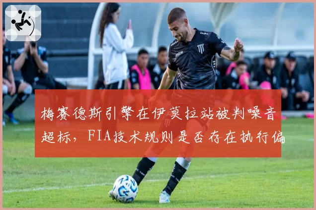 梅赛德斯引擎在伊莫拉站被判噪音超标，FIA技术规则是否存在执行偏差