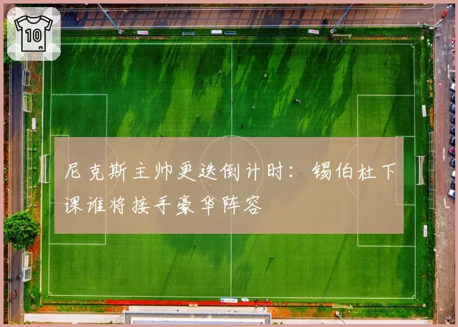 尼克斯主帅更迭倒计时:锡伯杜下课谁将接手豪华阵容