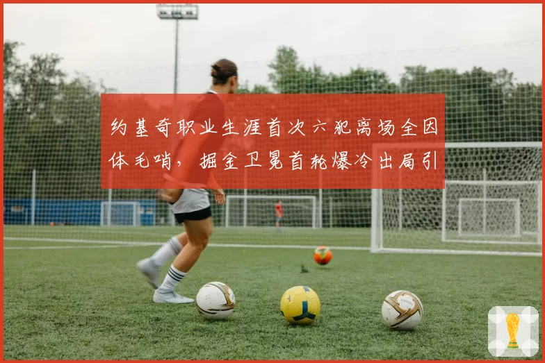 约基奇职业生涯首次六犯离场全因体毛哨,掘金卫冕首轮爆冷出局引阴谋论