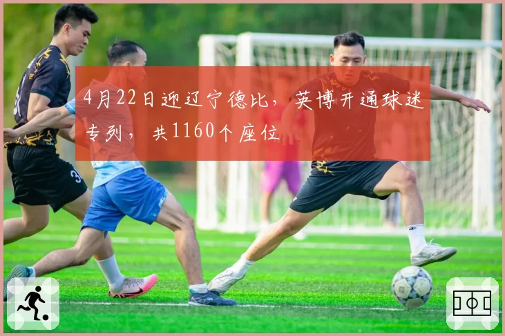 4月22日迎辽宁德比，英博开通球迷专列，共1160个座位