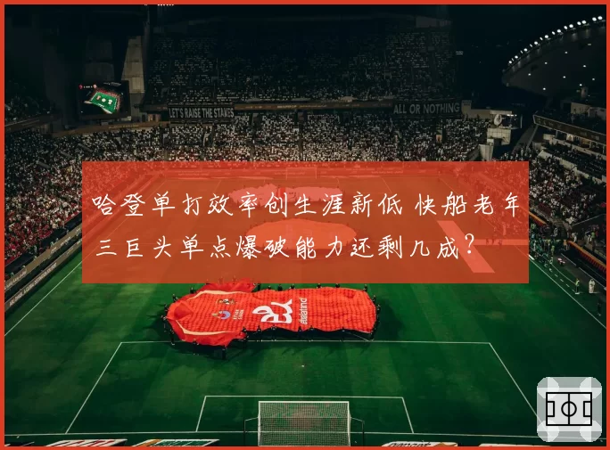 哈登单打效率创生涯新低 快船老年三巨头单点爆破能力还剩几成？