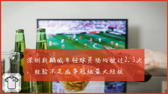 深圳新鹏城年轻球员场均被过2.3次，经验不足成争冠组最大短板