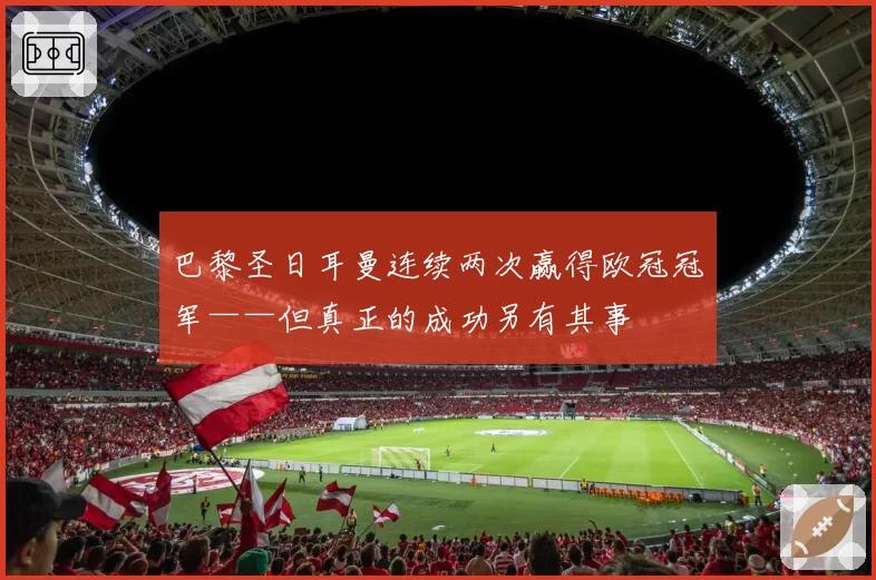 巴黎圣日耳曼连续两次赢得欧冠冠军——但真正的成功另有其事