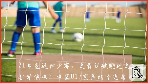21年重返世少赛，是青训破晓还是扩军泡沫？中国U17突围的冷思考