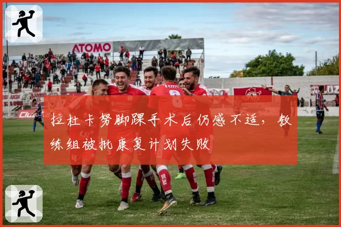 拉杜卡努脚踝手术后仍感不适,教练组被批康复计划失败