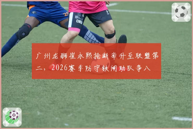 广州龙狮崔永熙抢断率升至联盟第二,2026赛季防守铁闸助队争八