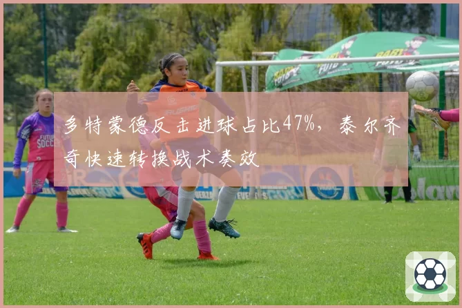 多特蒙德反击进球占比47%，泰尔齐奇快速转换战术奏效