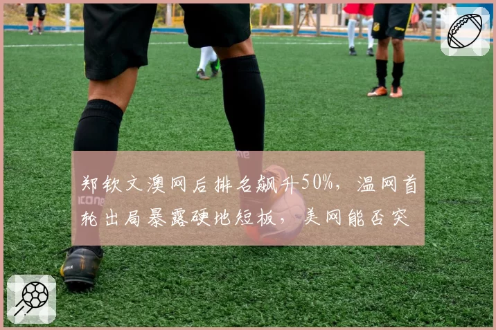 郑钦文澳网后排名飙升50%，温网首轮出局暴露硬地短板，美网能否突破16强？